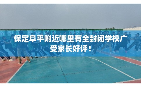 保定阜平附近哪里有全封闭学校广受家长好评！