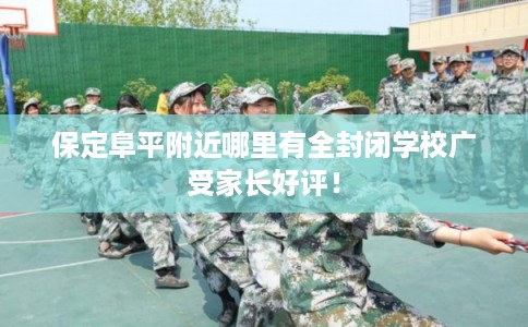 保定阜平附近哪里有全封闭学校广受家长好评！