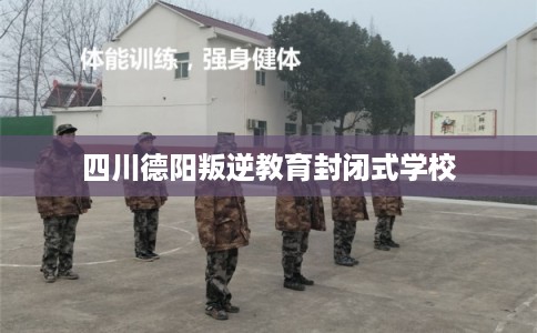 四川德阳叛逆教育封闭式学校