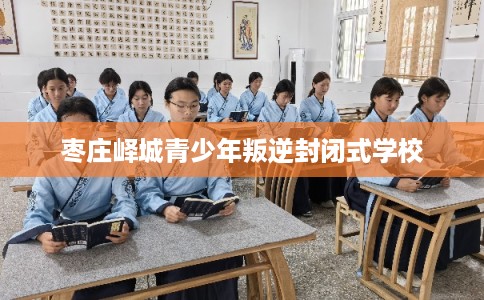 枣庄峄城青少年叛逆封闭式学校