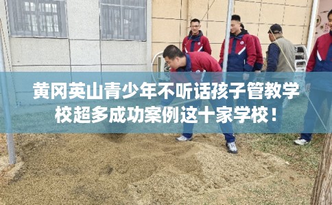 黄冈英山青少年不听话孩子管教学校超多成功案例这十家学校！