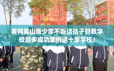 黄冈英山青少年不听话孩子管教学校超多成功案例这十家学校！