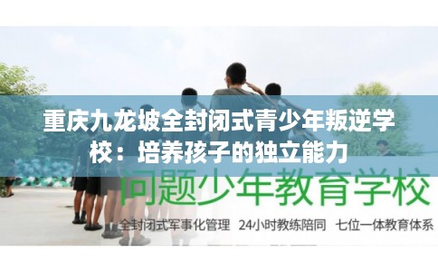 重庆九龙坡全封闭式青少年叛逆学校：培养孩子的独立能力