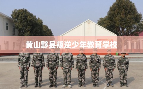 黄山黟县叛逆少年教育学校