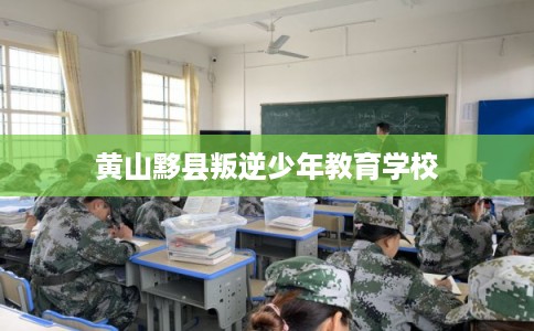 黄山黟县叛逆少年教育学校