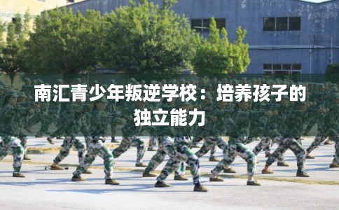南汇青少年叛逆学校：培养孩子的独立能力