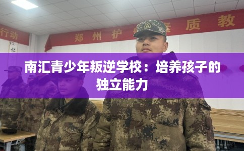 南汇青少年叛逆学校：培养孩子的独立能力