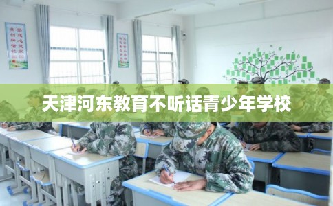 天津河东教育不听话青少年学校