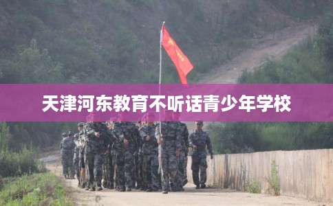 天津河东教育不听话青少年学校