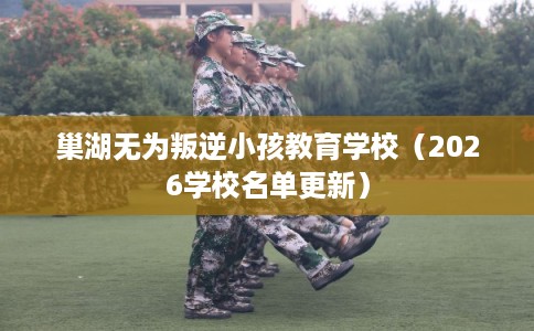 巢湖无为叛逆小孩教育学校（2026学校名单更新）