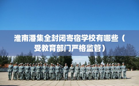 淮南潘集全封闭寄宿学校有哪些(受教育部门严格监管) 淮南潘集全封闭寄宿学校有哪些(受教育部门严格监管)