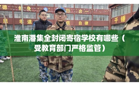 淮南潘集全封闭寄宿学校有哪些(受教育部门严格监管) 淮南潘集全封闭寄宿学校有哪些(受教育部门严格监管)