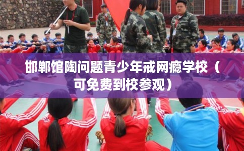 邯郸馆陶问题青少年戒网瘾学校（可免费到校参观）