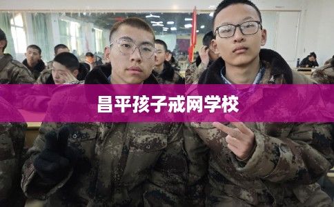 昌平孩子戒网学校