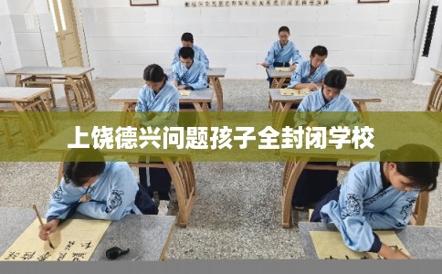 上饶德兴问题孩子全封闭学校