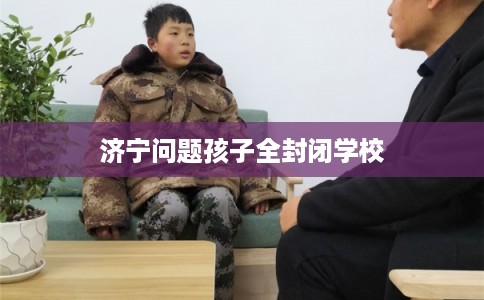济宁问题孩子全封闭学校