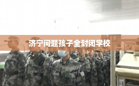 济宁问题孩子全封闭学校