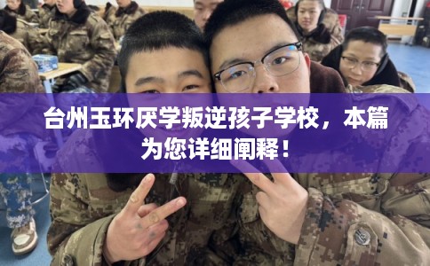 台州玉环厌学叛逆孩子学校，本篇为您详细阐释！