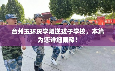 台州玉环厌学叛逆孩子学校，本篇为您详细阐释！