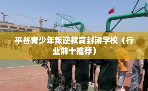 平谷青少年叛逆教育封闭学校（行业前十推荐）