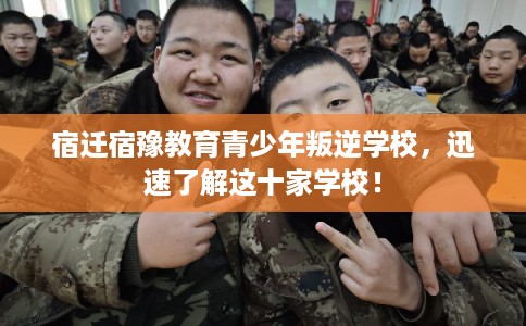宿迁宿豫教育青少年叛逆学校，迅速了解这十家学校！