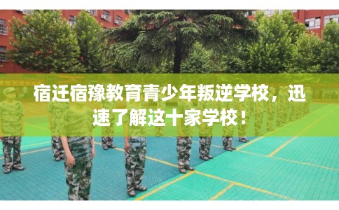 宿迁宿豫教育青少年叛逆学校，迅速了解这十家学校！