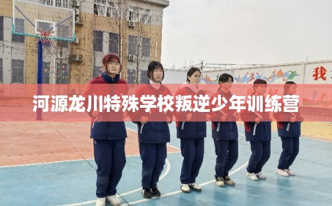 河源龙川特殊学校叛逆少年训练营