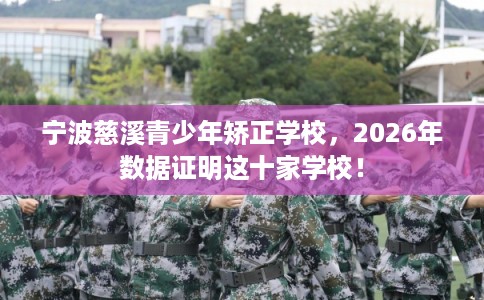 宁波慈溪青少年矫正学校，2026年数据证明这十家学校！
