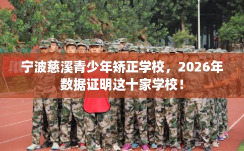 宁波慈溪青少年矫正学校，2026年数据证明这十家学校！