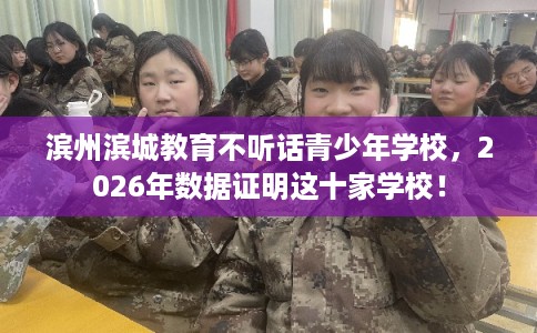 滨州滨城教育不听话青少年学校，2026年数据证明这十家学校！