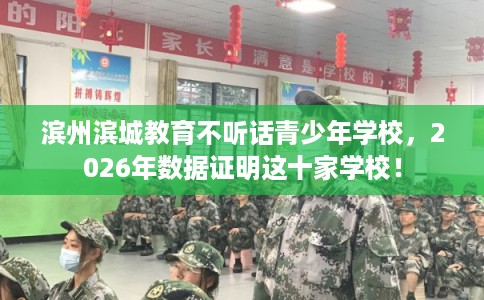 滨州滨城教育不听话青少年学校，2026年数据证明这十家学校！
