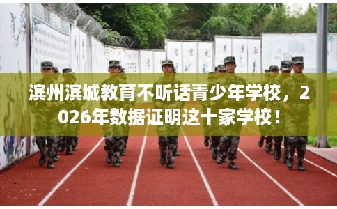 滨州滨城教育不听话青少年学校，2026年数据证明这十家学校！