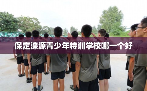 保定涞源青少年特训学校哪一个好