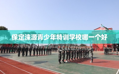 保定涞源青少年特训学校哪一个好