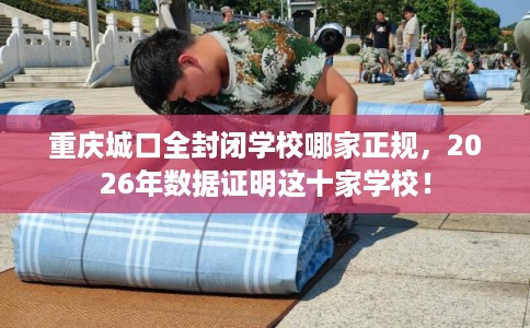 重庆城口全封闭学校哪家正规，2026年数据证明这十家学校！