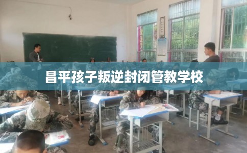 昌平孩子叛逆封闭管教学校