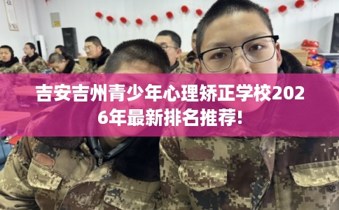 吉安吉州青少年心理矫正学校2026年最新排名推荐!