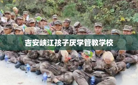 吉安峡江孩子厌学管教学校