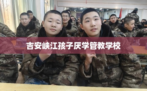 吉安峡江孩子厌学管教学校