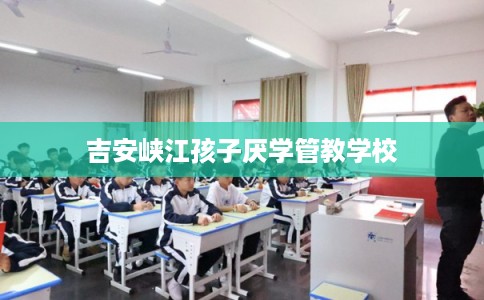 吉安峡江孩子厌学管教学校