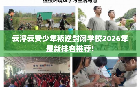 云浮云安少年叛逆封闭学校2026年最新排名推荐!