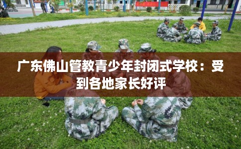 广东佛山管教青少年封闭式学校：受到各地家长好评