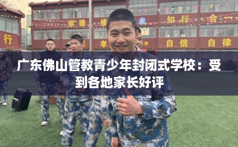 广东佛山管教青少年封闭式学校：受到各地家长好评