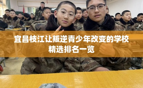 宜昌枝江让叛逆青少年改变的学校精选排名一览