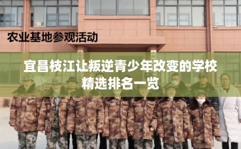 宜昌枝江让叛逆青少年改变的学校精选排名一览