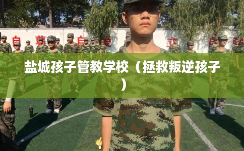 盐城孩子管教学校（拯救叛逆孩子）