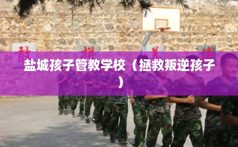 盐城孩子管教学校（拯救叛逆孩子）