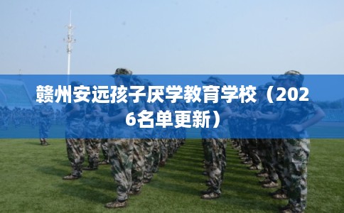 赣州安远孩子厌学教育学校（2026名单更新）