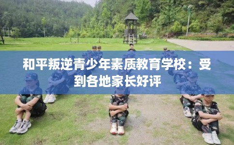 和平叛逆青少年素质教育学校：受到各地家长好评