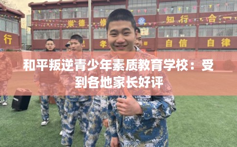 和平叛逆青少年素质教育学校：受到各地家长好评
